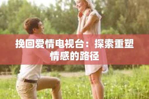 挽回爱情电视台：探索重塑情感的路径