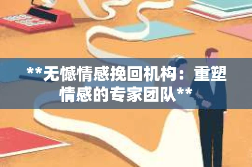 **无憾情感挽回机构：重塑情感的专家团队**