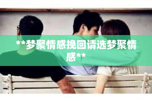 **梦聚情感挽回请选梦聚情感**