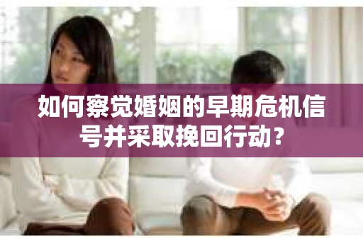 如何察觉婚姻的早期危机信号并采取挽回行动？
