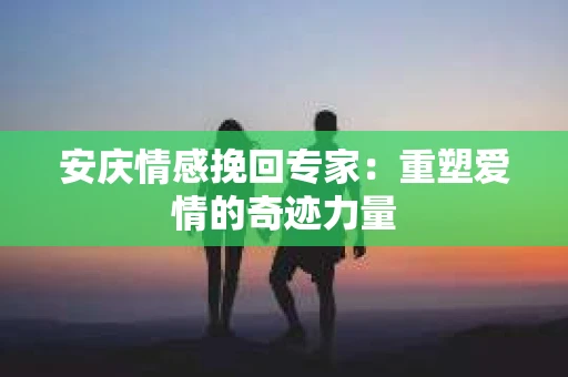 安庆情感挽回专家：重塑爱情的奇迹力量