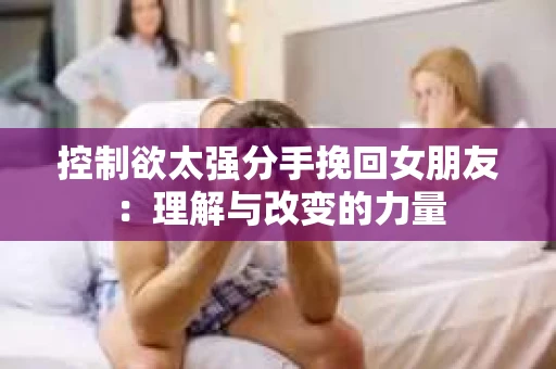 控制欲太强分手挽回女朋友：理解与改变的力量