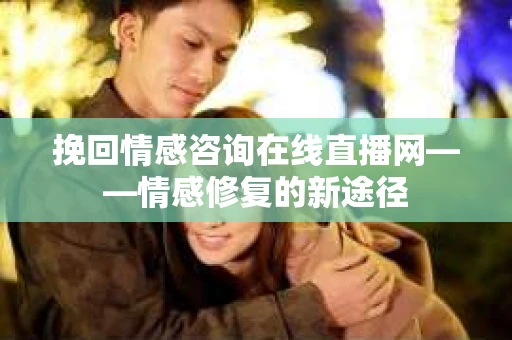 挽回情感咨询在线直播网——情感修复的新途径