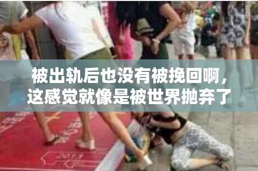被出轨后也没有被挽回啊，这感觉就像是被世界抛弃了一样。我曾经也经历过这样的事情，那种心如刀割的痛，至今仍记忆犹新。今天，我想和大家聊聊这个话题，希望能给那些正在经历或者曾经经历过类似痛苦的人一些安慰和帮助。