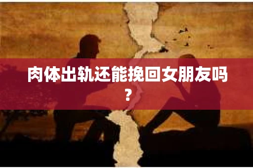 肉体出轨还能挽回女朋友吗？