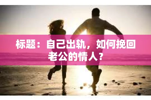 标题：自己出轨，如何挽回老公的情人？