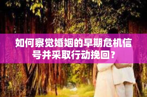如何察觉婚姻的早期危机信号并采取行动挽回？