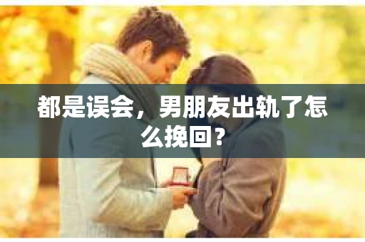 都是误会，男朋友出轨了怎么挽回？