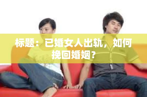 标题：已婚女人出轨，如何挽回婚姻？