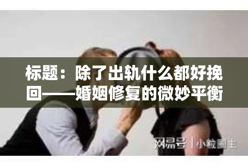 标题：除了出轨什么都好挽回——婚姻修复的微妙平衡
