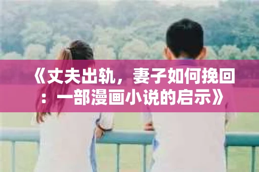 《丈夫出轨，妻子如何挽回：一部漫画小说的启示》