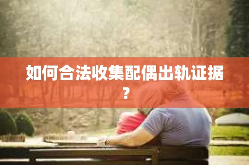 如何合法收集配偶出轨证据？