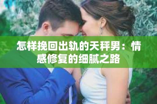 怎样挽回出轨的天秤男：情感修复的细腻之路