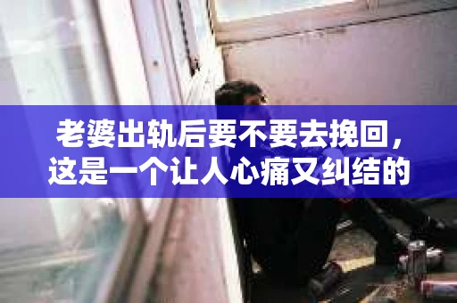 老婆出轨后要不要去挽回，这是一个让人心痛又纠结的问题。在这个问题上，每个人都有自己的看法和选择。今天，我就来和大家聊聊这个话题，希望能给大家带来一些帮助。