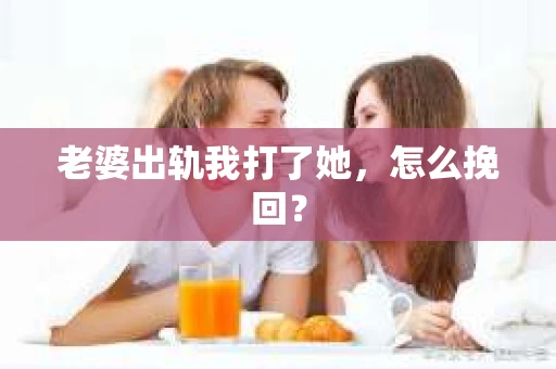 老婆出轨我打了她，怎么挽回？