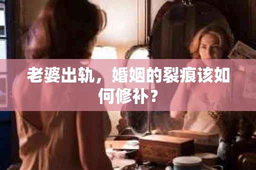 老婆出轨，婚姻的裂痕该如何修补？