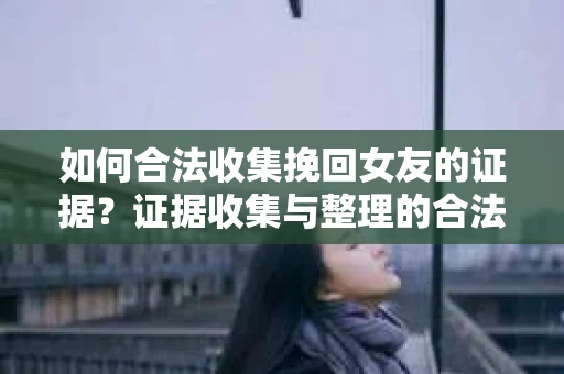 如何合法收集挽回女友的证据？证据收集与整理的合法策略怎么办？