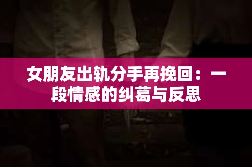 女朋友出轨分手再挽回：一段情感的纠葛与反思