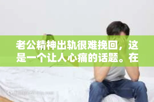 老公精神出轨很难挽回,这是一个让人心痛的话题。在婚姻生活中,当一方发现另一半精神出轨时,往往会产生强烈的痛苦和困惑。那么,面对这种情况,我们该如何应对呢?今天,就让我们一起来探讨一下这个问题。 老公精神出轨很难挽回,这是一个让人心痛的话题。在婚姻生活中,当一方发现另一半精神出轨时,往往会产生强烈的痛苦和困惑。那么,面对这种情况,我们该如何应对呢?今天,就让我们一起来探讨一下这个问题。