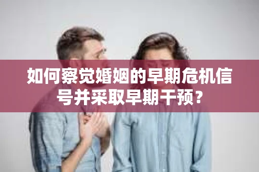 如何察觉婚姻的早期危机信号并采取早期干预？