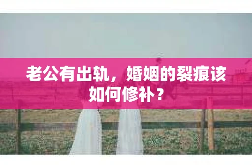 老公有出轨，婚姻的裂痕该如何修补？