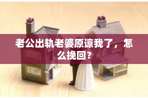 老公出轨老婆原谅我了，怎么挽回？