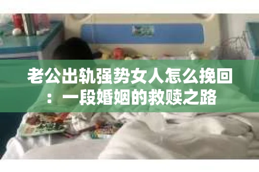 老公出轨强势女人怎么挽回：一段婚姻的救赎之路