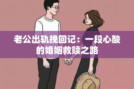 老公出轨挽回记：一段心酸的婚姻救赎之路