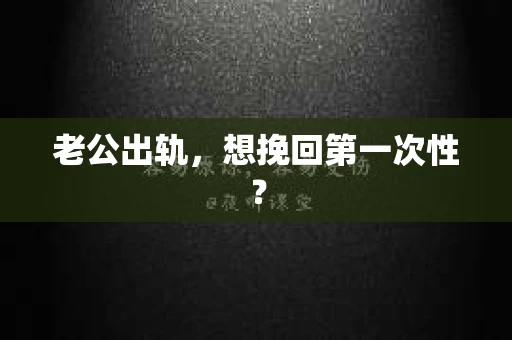 老公出轨，想挽回第一次性？
