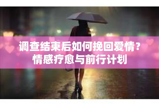 调查结束后如何挽回爱情？情感疗愈与前行计划