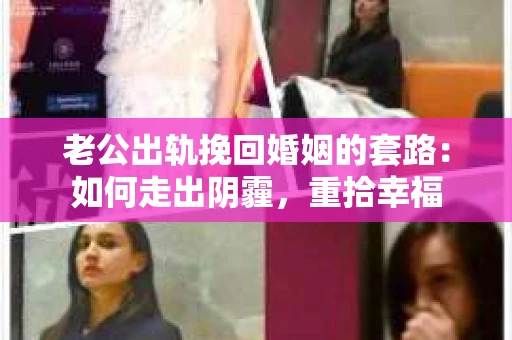 老公出轨挽回婚姻的套路：如何走出阴霾，重拾幸福