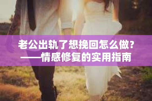 老公出轨了想挽回怎么做？——情感修复的实用指南