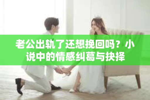 老公出轨了还想挽回吗？小说中的情感纠葛与抉择