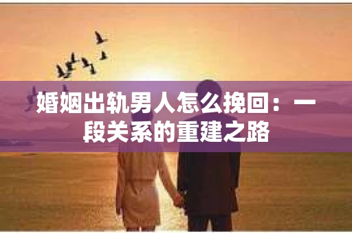 婚姻出轨男人怎么挽回：一段关系的重建之路
