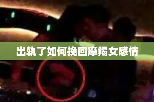 出轨了如何挽回摩羯女感情