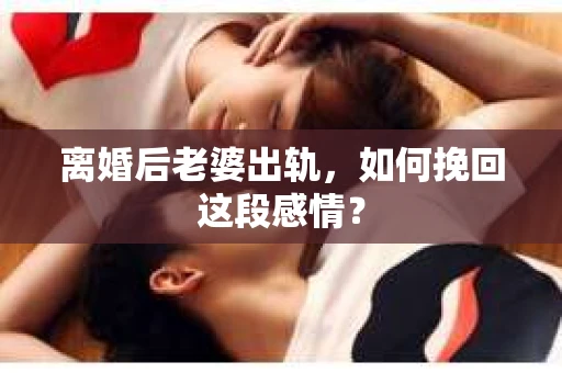 离婚后老婆出轨，如何挽回这段感情？