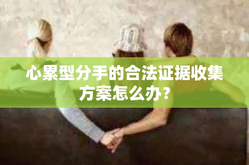 心累型分手的合法证据收集方案怎么办？