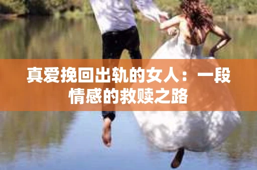 真爱挽回出轨的女人：一段情感的救赎之路