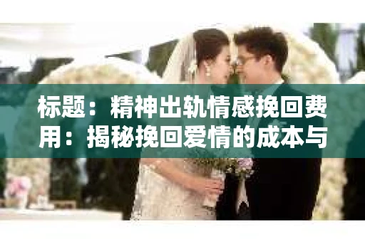 标题：精神出轨情感挽回费用：揭秘挽回爱情的成本与价值