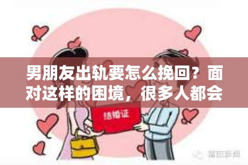 男朋友出轨要怎么挽回？面对这样的困境，很多人都会感到无助和痛苦。但请相信，无论情况多么复杂，总有解决问题的方法。今天，就让我来和大家聊聊，当男朋友出轨时，我们应该如何挽回这段感情。