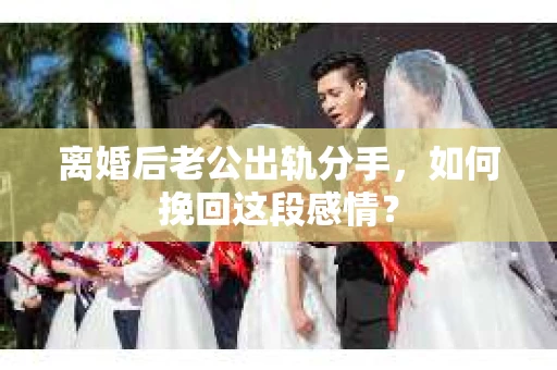 离婚后老公出轨分手，如何挽回这段感情？