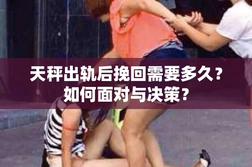 天秤出轨后挽回需要多久？如何面对与决策？