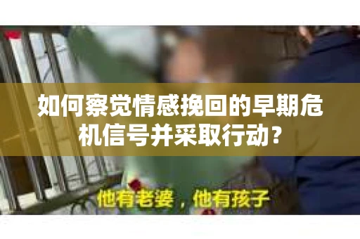 如何察觉情感挽回的早期危机信号并采取行动？