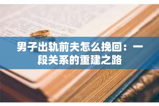 男子出轨前夫怎么挽回：一段关系的重建之路