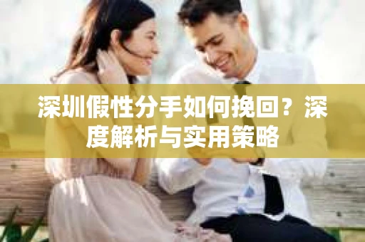 深圳假性分手如何挽回?深度解析与实用策略 深圳假性分手如何挽回?深度解析与实用策略