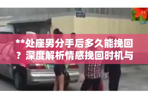 **处座男分手后多久能挽回？深度解析情感挽回时机与策略**