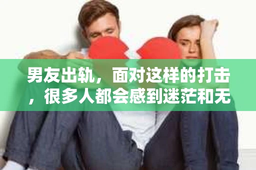 男友出轨，面对这样的打击，很多人都会感到迷茫和无助。那么，男友出轨后，我们该怎么办呢？如何挽回这段感情？今天，就让我来和大家聊聊这个问题。
