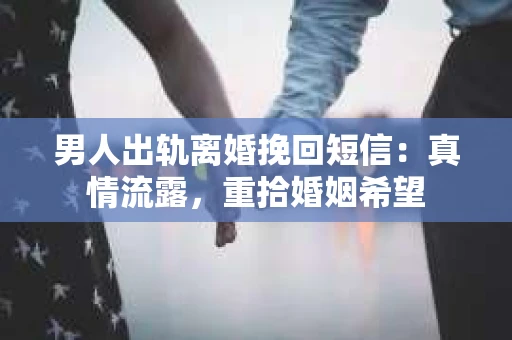 男人出轨离婚挽回短信：真情流露，重拾婚姻希望