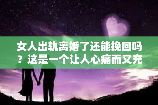 女人出轨离婚了还能挽回吗？这是一个让人心痛而又充满疑惑的问题。在这个充满变数的世界里，婚姻的稳固性似乎变得越来越脆弱。那么，当女人出轨导致离婚后，还有没有可能挽回这段婚姻呢？让我们一起来探讨这个问题。