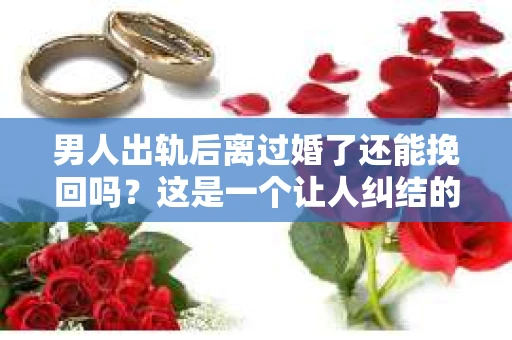 男人出轨后离过婚了还能挽回吗？这是一个让人纠结的问题。在这个充满变数的世界里，婚姻的稳固性似乎变得越来越难以保证。那么，当一个男人出轨后离婚了，他还有机会挽回这段婚姻吗？今天，我们就来探讨一下这个问题。